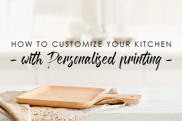 How To Customize Your Kitchen With Personalised Printing